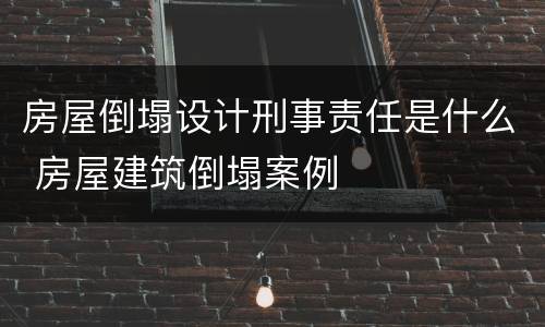 房屋倒塌设计刑事责任是什么 房屋建筑倒塌案例