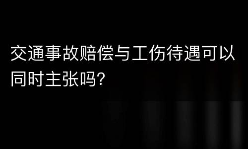 交通事故赔偿与工伤待遇可以同时主张吗？