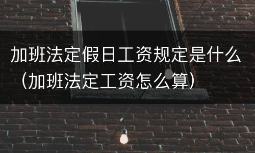 加班法定假日工资规定是什么（加班法定工资怎么算）