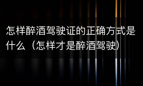 怎样醉酒驾驶证的正确方式是什么（怎样才是醉酒驾驶）