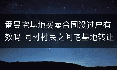 番禺宅基地买卖合同没过户有效吗 同村村民之间宅基地转让,没有过户