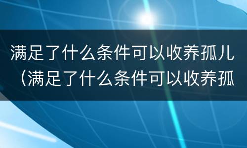 满足了什么条件可以收养孤儿（满足了什么条件可以收养孤儿呢）