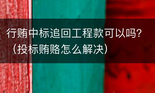 行贿中标追回工程款可以吗？（投标贿赂怎么解决）