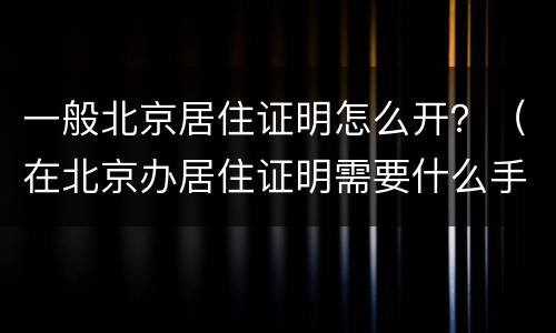 一般北京居住证明怎么开？（在北京办居住证明需要什么手续）