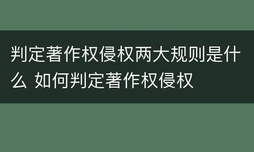 判定著作权侵权两大规则是什么 如何判定著作权侵权