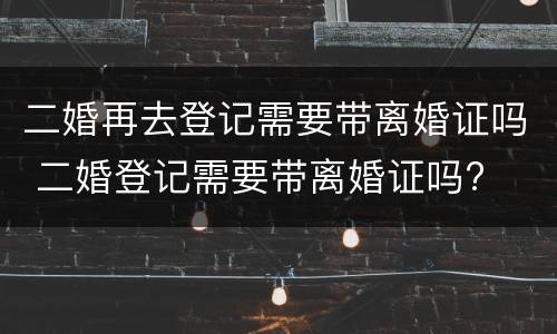二婚再去登记需要带离婚证吗 二婚登记需要带离婚证吗?