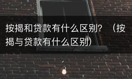 按揭和贷款有什么区别？（按揭与贷款有什么区别）