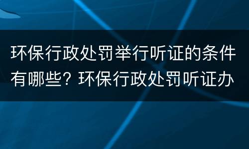 环保行政处罚举行听证的条件有哪些? 环保行政处罚听证办法