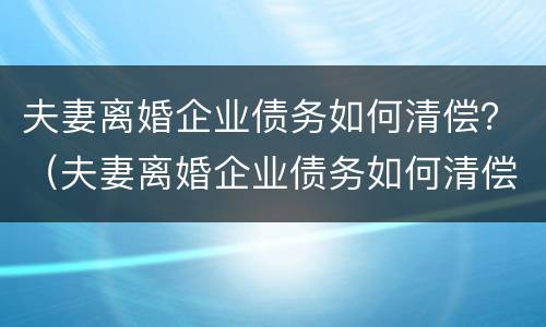 夫妻离婚企业债务如何清偿？（夫妻离婚企业债务如何清偿呢）