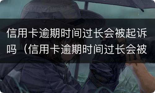 信用卡逾期时间过长会被起诉吗（信用卡逾期时间过长会被起诉吗知乎）