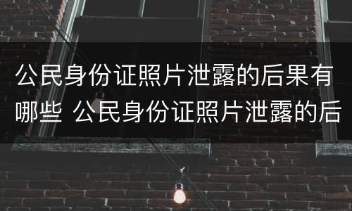 公民身份证照片泄露的后果有哪些 公民身份证照片泄露的后果有哪些情况