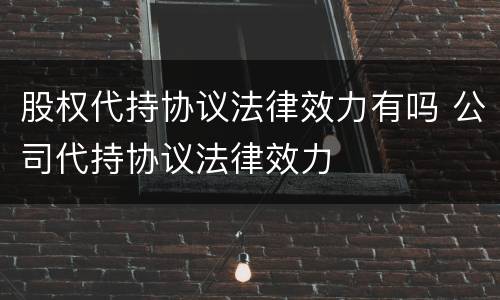 股权代持协议法律效力有吗 公司代持协议法律效力