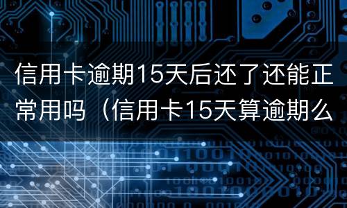 信用卡逾期15天后还了还能正常用吗（信用卡15天算逾期么）