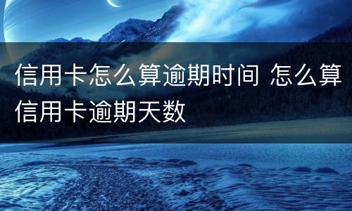 信用卡怎么算逾期时间 怎么算信用卡逾期天数