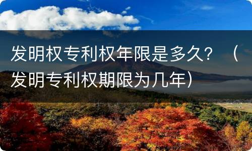 发明权专利权年限是多久？（发明专利权期限为几年）