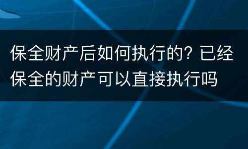 保全财产后如何执行的? 已经保全的财产可以直接执行吗
