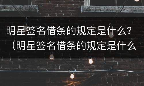 明星签名借条的规定是什么？（明星签名借条的规定是什么呢）