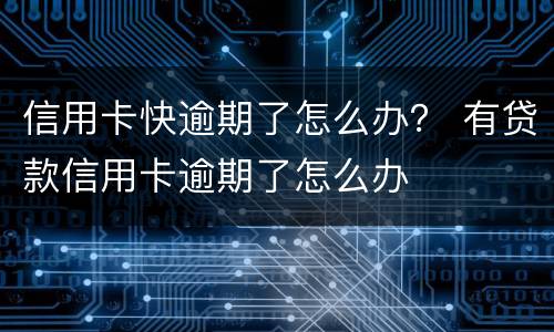 信用卡快逾期了怎么办？ 有贷款信用卡逾期了怎么办