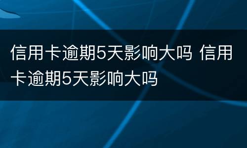 信用卡逾期5天影响大吗 信用卡逾期5天影响大吗