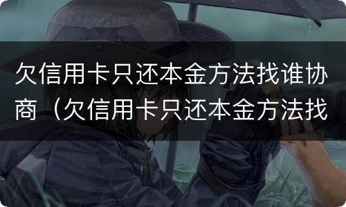 欠信用卡只还本金方法找谁协商（欠信用卡只还本金方法找谁协商呢）