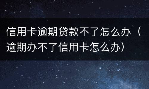 信用卡逾期贷款不了怎么办（逾期办不了信用卡怎么办）