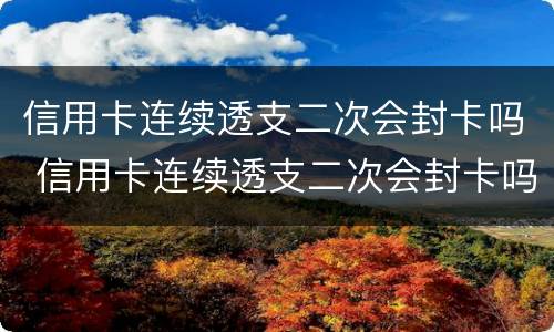 信用卡连续透支二次会封卡吗 信用卡连续透支二次会封卡吗怎么解封