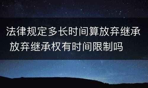 法律规定多长时间算放弃继承 放弃继承权有时间限制吗