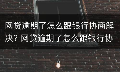 网贷逾期了怎么跟银行协商解决? 网贷逾期了怎么跟银行协商解决