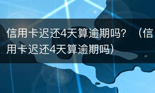信用卡迟还4天算逾期吗？（信用卡迟还4天算逾期吗）