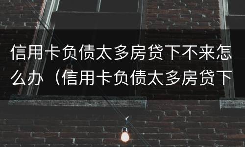 信用卡负债太多房贷下不来怎么办（信用卡负债太多房贷下不来怎么办呢）
