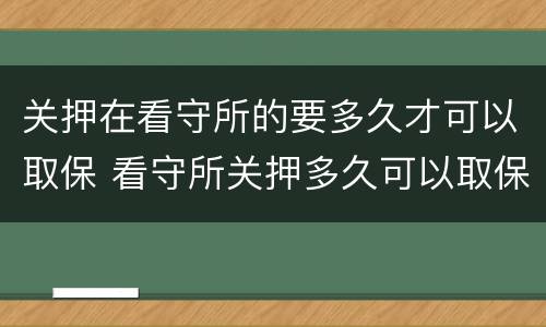 关押在看守所的要多久才可以取保 看守所关押多久可以取保候审