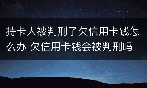 持卡人被判刑了欠信用卡钱怎么办 欠信用卡钱会被判刑吗