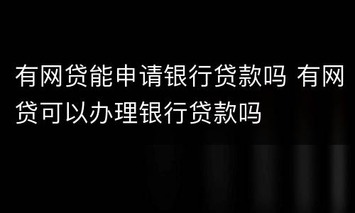 有网贷能申请银行贷款吗 有网贷可以办理银行贷款吗