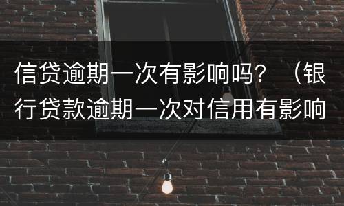 信贷逾期一次有影响吗？（银行贷款逾期一次对信用有影响吗）