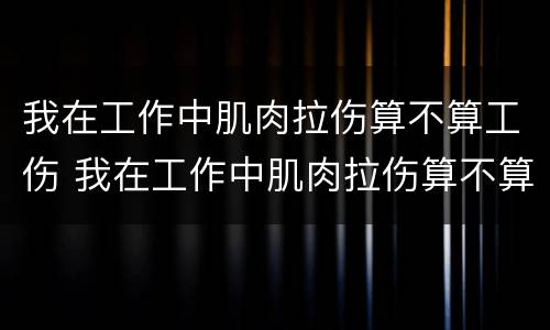 我在工作中肌肉拉伤算不算工伤 我在工作中肌肉拉伤算不算工伤范围
