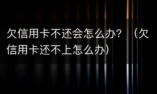 欠信用卡不还会怎么办？（欠信用卡还不上怎么办）