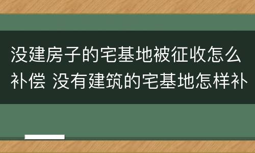 没建房子的宅基地被征收怎么补偿 没有建筑的宅基地怎样补偿