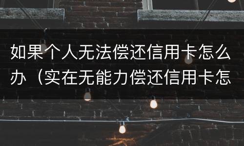 如果个人无法偿还信用卡怎么办（实在无能力偿还信用卡怎么办）