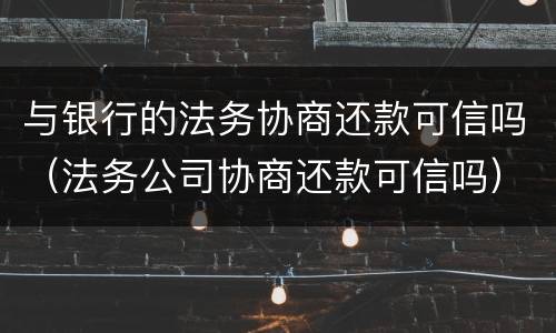 与银行的法务协商还款可信吗（法务公司协商还款可信吗）