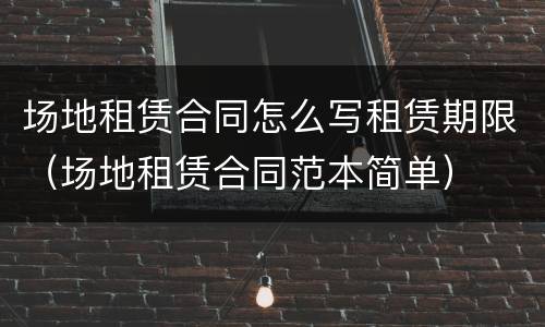 场地租赁合同怎么写租赁期限（场地租赁合同范本简单）