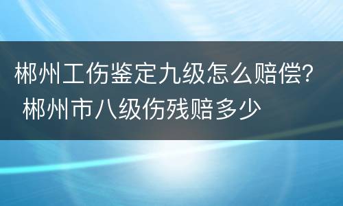 郴州工伤鉴定九级怎么赔偿？ 郴州市八级伤残赔多少