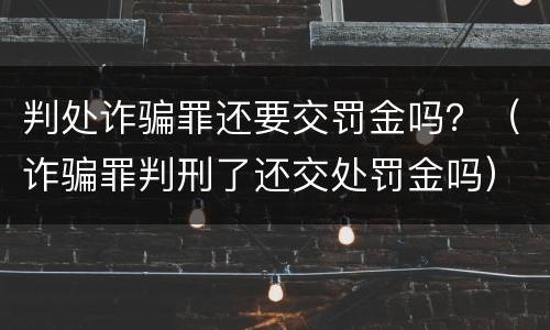判处诈骗罪还要交罚金吗？（诈骗罪判刑了还交处罚金吗）