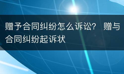 赠予合同纠纷怎么诉讼？ 赠与合同纠纷起诉状