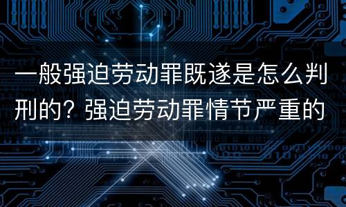 一般强迫劳动罪既遂是怎么判刑的? 强迫劳动罪情节严重的具体规定