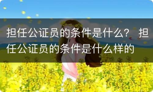 担任公证员的条件是什么？ 担任公证员的条件是什么样的