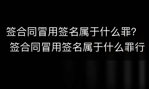 签合同冒用签名属于什么罪？ 签合同冒用签名属于什么罪行