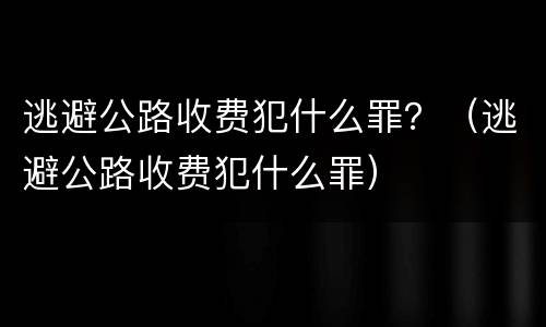 逃避公路收费犯什么罪？（逃避公路收费犯什么罪）
