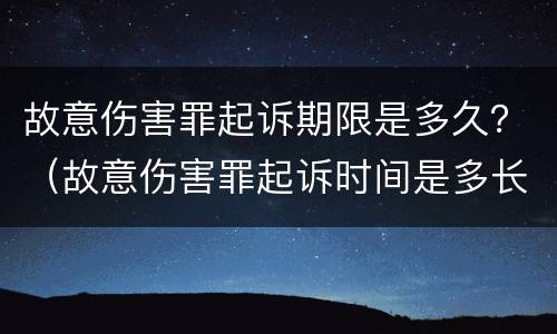 故意伤害罪起诉期限是多久？（故意伤害罪起诉时间是多长）