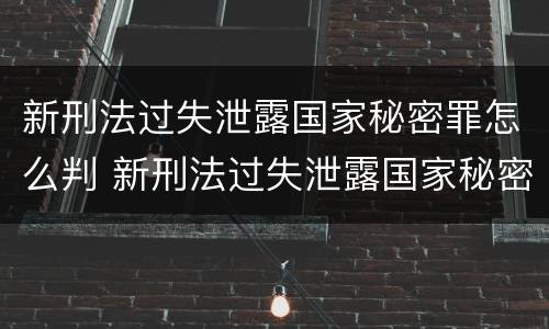 新刑法过失泄露国家秘密罪怎么判 新刑法过失泄露国家秘密罪怎么判刑