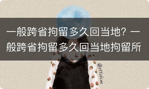 一般跨省拘留多久回当地? 一般跨省拘留多久回当地拘留所